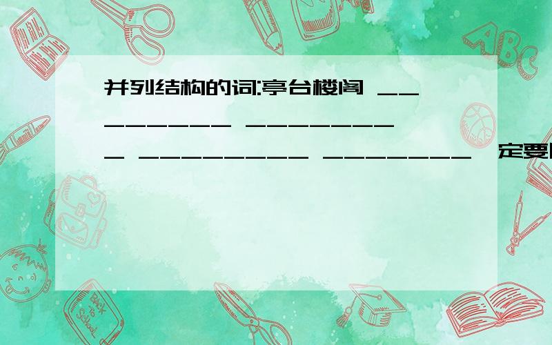 并列结构的词:亭台楼阁 ________ ________ ________ _______一定要四字的