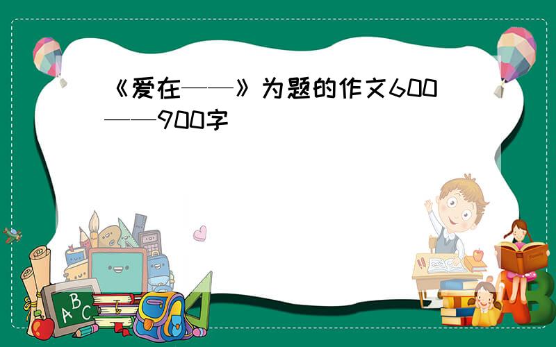 《爱在——》为题的作文600——900字