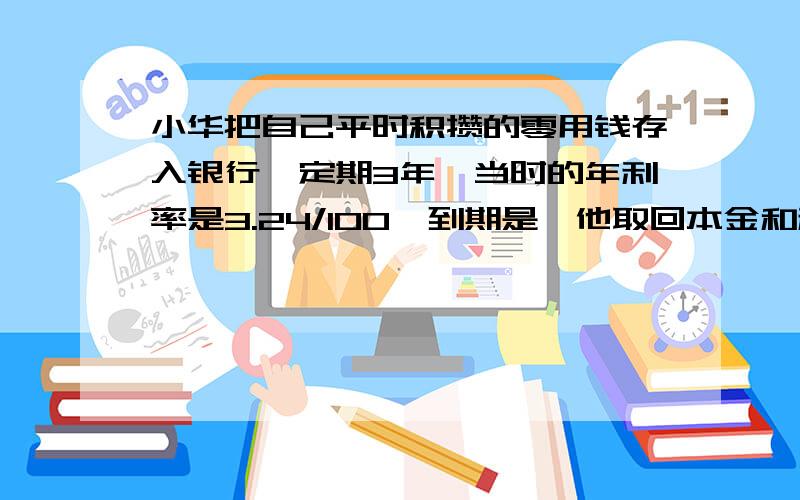 小华把自己平时积攒的零用钱存入银行,定期3年,当时的年利率是3.24/100,到期是,他取回本金和利息工1645.8元求存人银行的本金是多少