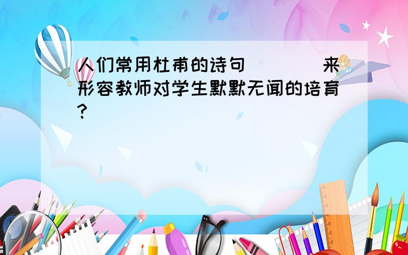 人们常用杜甫的诗句（）（）来形容教师对学生默默无闻的培育?