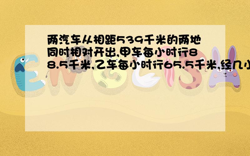 两汽车从相距539千米的两地同时相对开出,甲车每小时行88.5千米,乙车每小时行65.5千米,经几小时两车相遇?