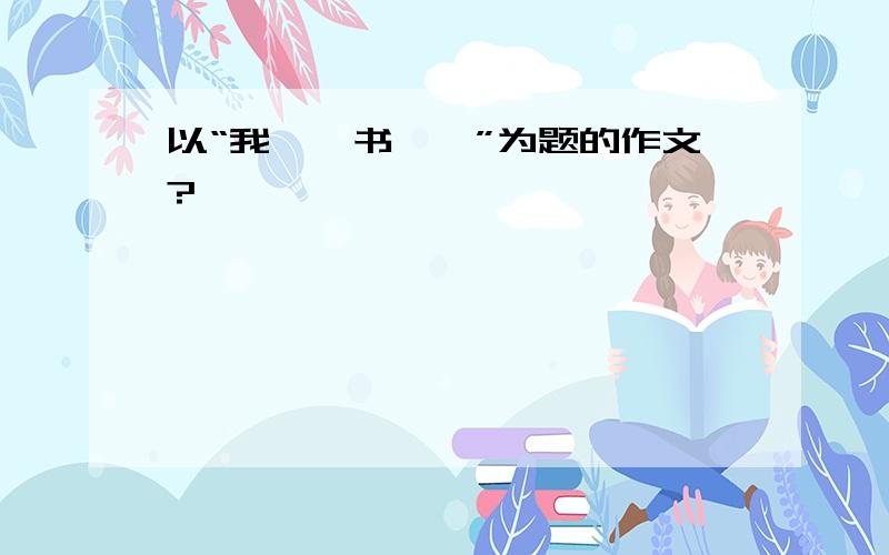 以“我……书……”为题的作文?