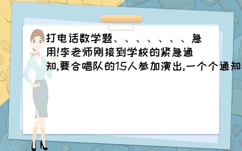 打电话数学题、、、、、、、急用!李老师刚接到学校的紧急通知,要合唱队的15人参加演出,一个个通知要多少分钟?分成3组呢?4组呢?5组呢?回答要全面、、、、、、、、、求过程~