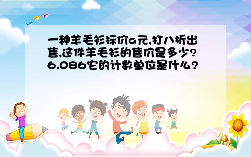 一种羊毛衫标价a元,打八折出售,这件羊毛衫的售价是多少?6.086它的计数单位是什么?