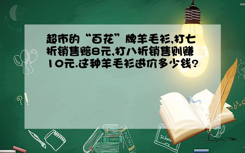 超市的“百花”牌羊毛衫,打七折销售赔8元,打八折销售则赚10元.这种羊毛衫进价多少钱?