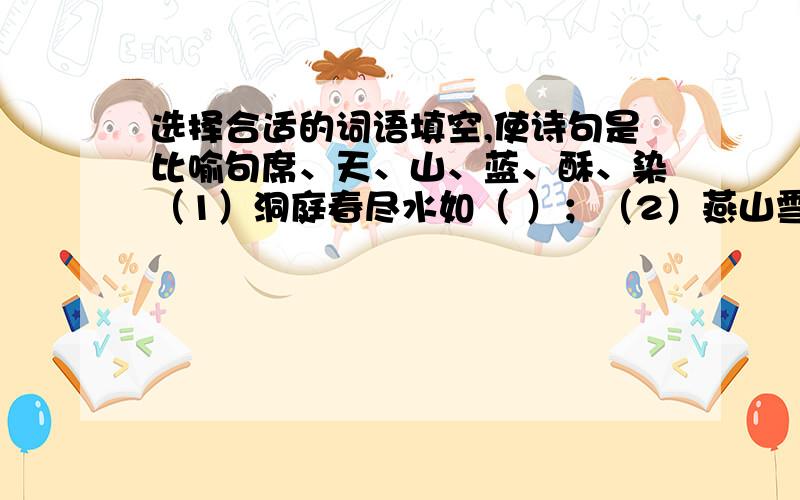 选择合适的词语填空,使诗句是比喻句席、天、山、蓝、酥、染（1）洞庭春尽水如（ ）；（2）燕山雪花大如（ ）；（3）中原北望气如（ ）；（4）鸭头春水浓如（ ）；（5）春来江水绿如（