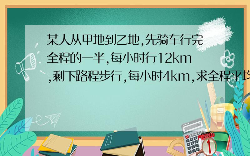 某人从甲地到乙地,先骑车行完全程的一半,每小时行12km,剩下路程步行,每小时4km,求全程平均速度