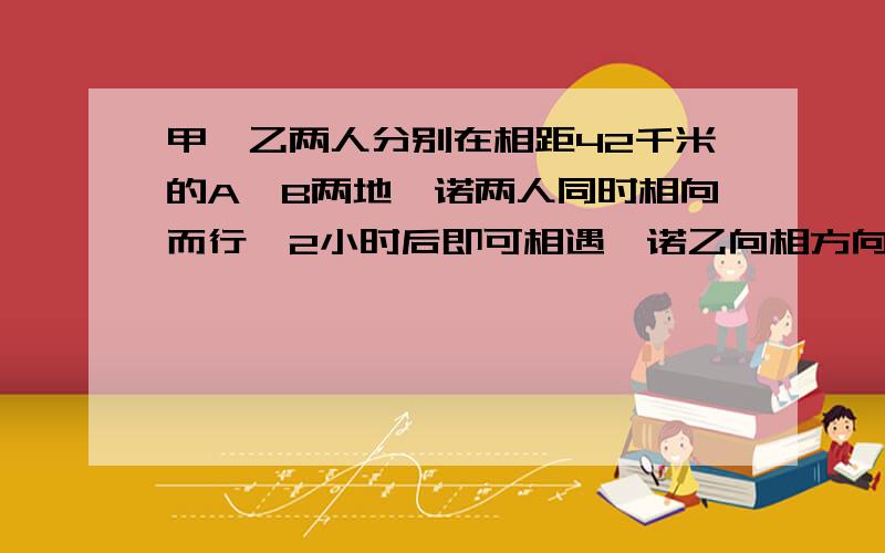 甲、乙两人分别在相距42千米的A、B两地,诺两人同时相向而行,2小时后即可相遇,诺乙向相方向出发,甲立甲立即追赶,则14小时甲可追上乙.问甲、乙两人的速度各为多少