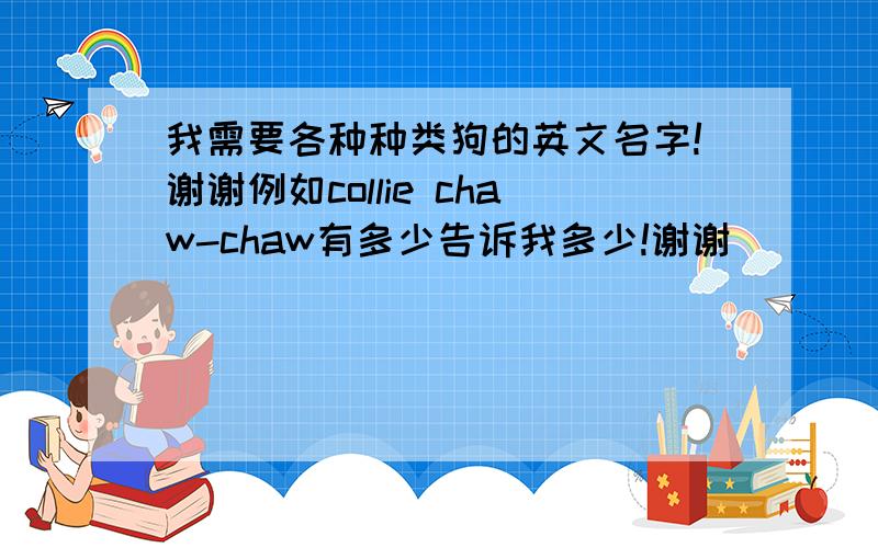 我需要各种种类狗的英文名字!谢谢例如collie chaw-chaw有多少告诉我多少!谢谢