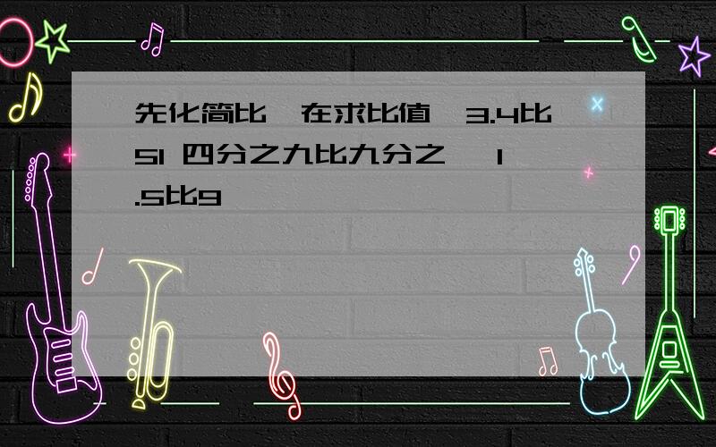 先化简比,在求比值,3.4比51 四分之九比九分之一 1.5比9