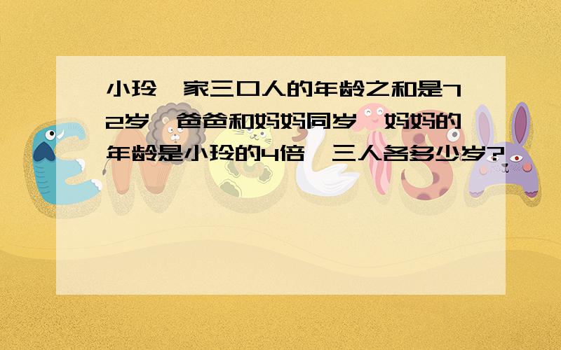 小玲一家三口人的年龄之和是72岁,爸爸和妈妈同岁,妈妈的年龄是小玲的4倍,三人各多少岁?