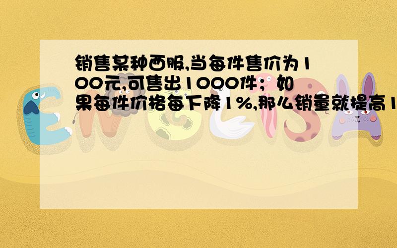 销售某种西服,当每件售价为100元,可售出1000件；如果每件价格每下降1%,那么销量就提高10%.又知道这种西服每件成本是80元,问如何定价出售才能获利最大?用一元一次方程解