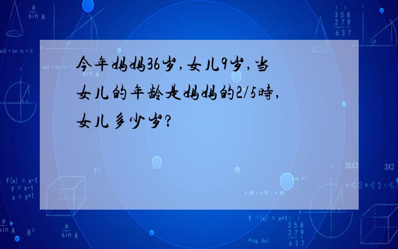 今年妈妈36岁,女儿9岁,当女儿的年龄是妈妈的2/5时,女儿多少岁?