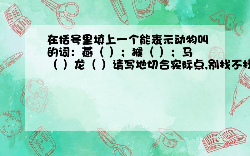 在括号里填上一个能表示动物叫的词：燕（ ）；猴（ ）；马（ ）龙（ ）请写地切合实际点,别找不找边