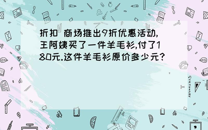 折扣 商场推出9折优惠活动,王阿姨买了一件羊毛衫,付了180元.这件羊毛衫原价多少元?