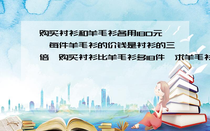 购买衬衫和羊毛衫各用180元,每件羊毛衫的价钱是衬衫的三倍,购买衬衫比羊毛衫多18件,求羊毛衫和衬衫的单价快,急需!需要方程解