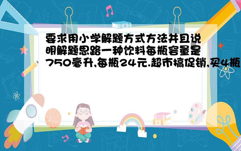 要求用小学解题方式方法并且说明解题思路一种饮料每瓶容量是750毫升,每瓶24元.超市搞促销,买4瓶送1瓶.1问：王阿姨准备买20瓶,实际只要付多少元?2问：20瓶的容量一共有多少毫升?合多少升?