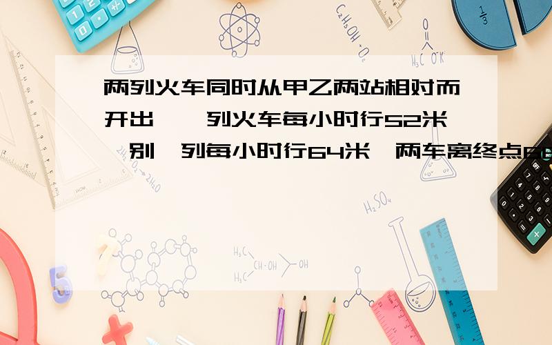 两列火车同时从甲乙两站相对而开出,一列火车每小时行52米,别一列每小时行64米,两车离终点66米处相遇.问甲乙两站的距离是多少米?