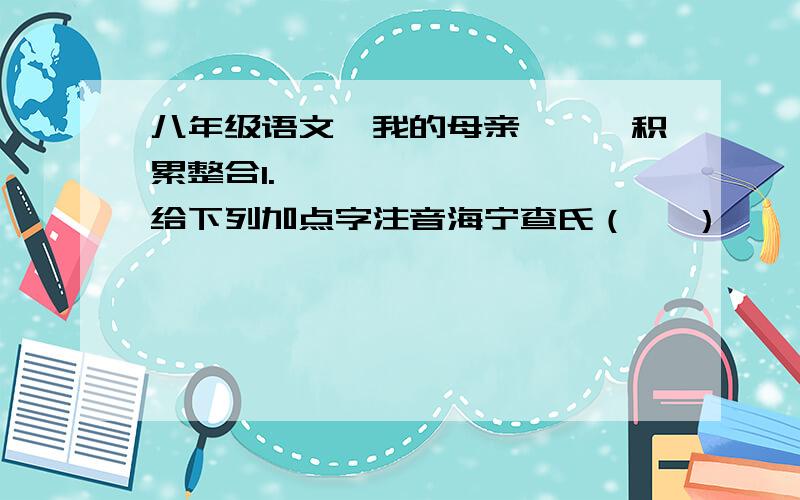 八年级语文《我的母亲》一、积累整合1.         给下列加点字注音海宁查氏（   ）    人影憧憧 （  ）    唏嘘 （  ）  娓娓 (    )   歉疚（    ）   呜咽（     ）2.         判断下列句子的表达方式.