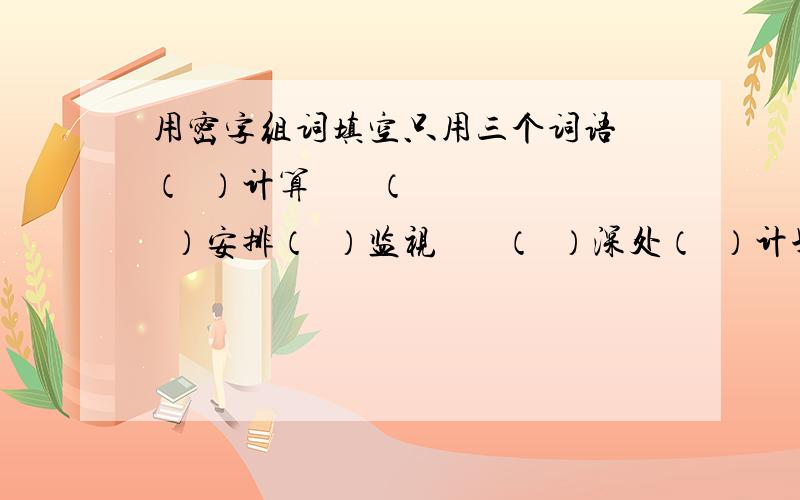 用密字组词填空只用三个词语 （  ）计算       （  ）安排（  ）监视       （  ）深处（  ）计划       （  ）测量