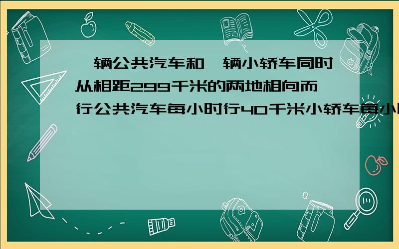 一辆公共汽车和一辆小轿车同时从相距299千米的两地相向而行公共汽车每小时行40千米小轿车每小时行52千米.几小时后两车第一次相距69千米?又过几小时后第2次相ji距69千米