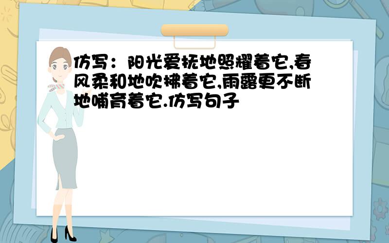 仿写：阳光爱抚地照耀着它,春风柔和地吹拂着它,雨露更不断地哺育着它.仿写句子