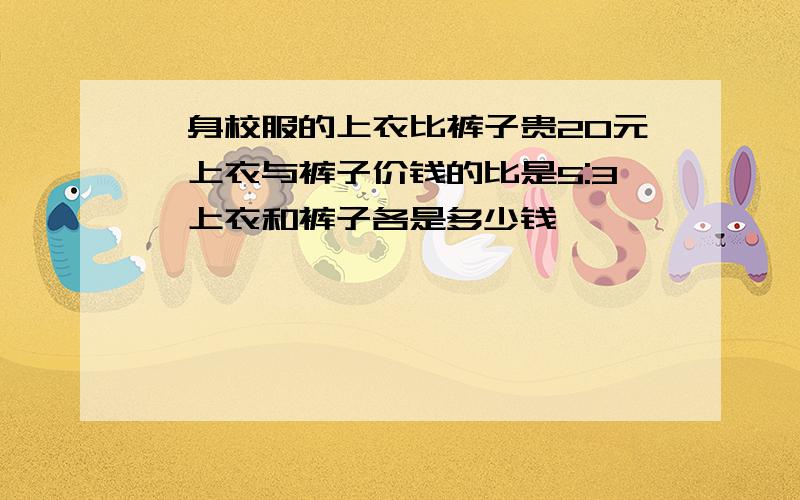 一身校服的上衣比裤子贵20元,上衣与裤子价钱的比是5:3,上衣和裤子各是多少钱