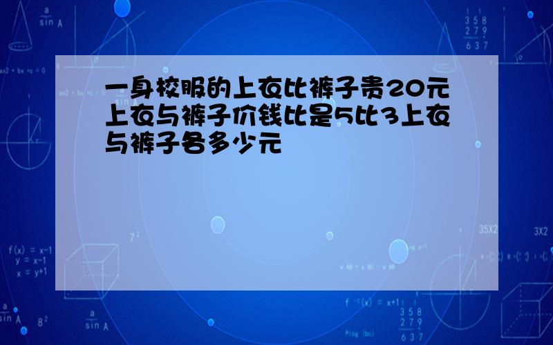 一身校服的上衣比裤子贵20元上衣与裤子价钱比是5比3上衣与裤子各多少元