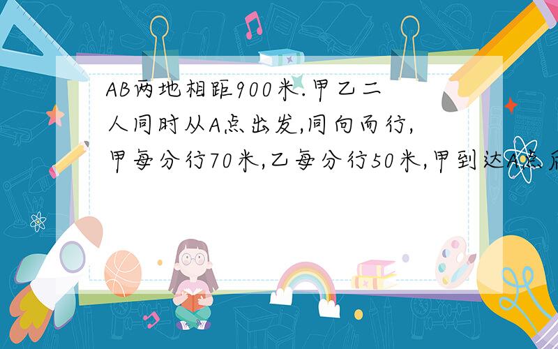 AB两地相距900米.甲乙二人同时从A点出发,同向而行,甲每分行70米,乙每分行50米,甲到达A点后马上返回与乙在途中相遇,两人从出发到相遇一共用了多少时间?（用方程解）