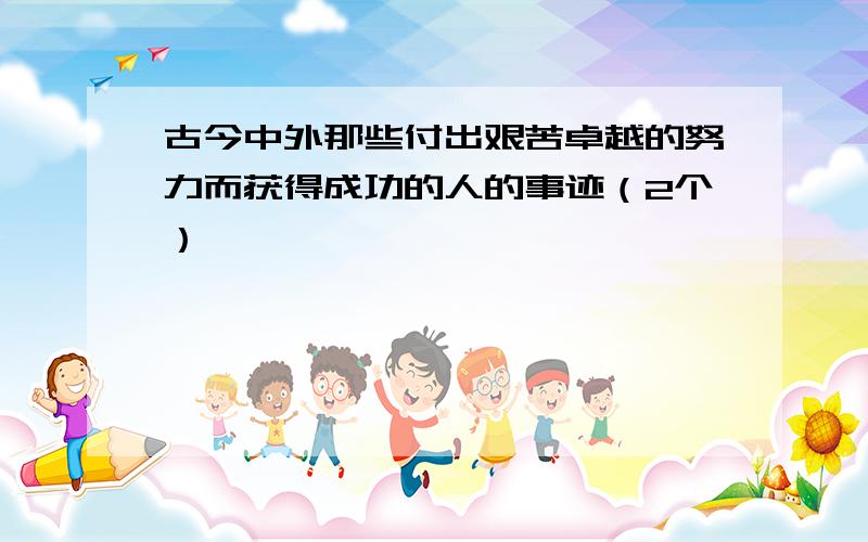古今中外那些付出艰苦卓越的努力而获得成功的人的事迹（2个）