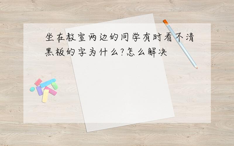 坐在教室两边的同学有时看不清黑板的字为什么?怎么解决