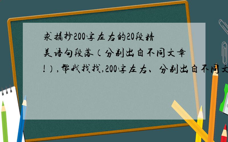 求摘抄200字左右的20段精美语句段落（分别出自不同文章!）,帮我找找,200字左右、分别出自不同文章的精美段落