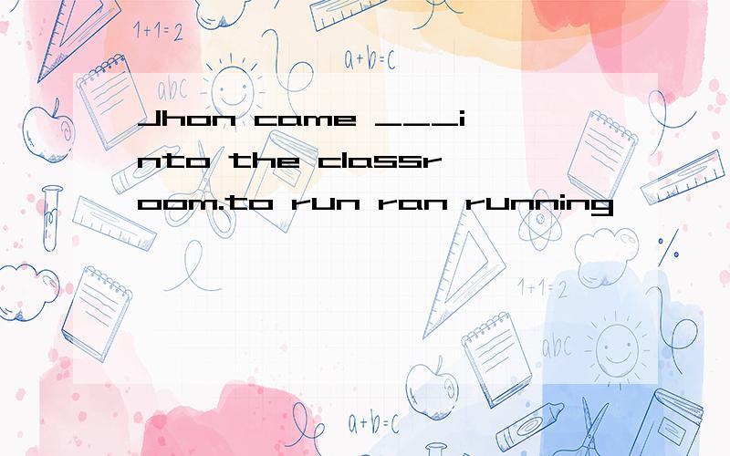 Jhon came ___into the classroom.to run ran running