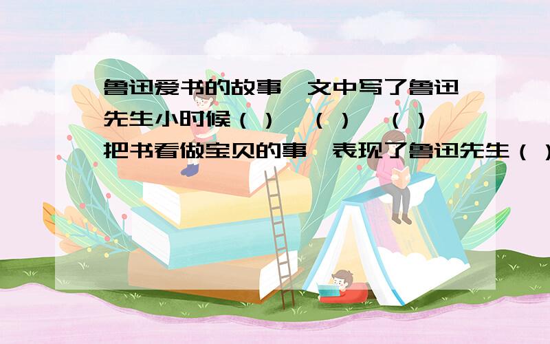 鲁迅爱书的故事一文中写了鲁迅先生小时候（）、（）、（）、把书看做宝贝的事,表现了鲁迅先生（）、（）（）、不断充实自己、完善自我的精神.下面两个句子什么意思：他读过的书浩