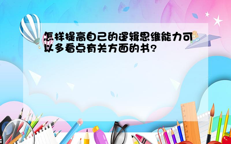 怎样提高自己的逻辑思维能力可以多看点有关方面的书?