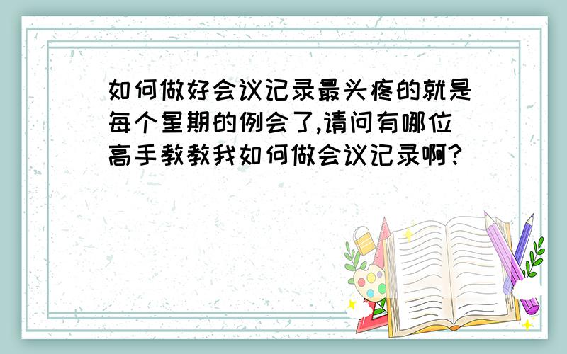 如何做好会议记录最头疼的就是每个星期的例会了,请问有哪位高手教教我如何做会议记录啊?