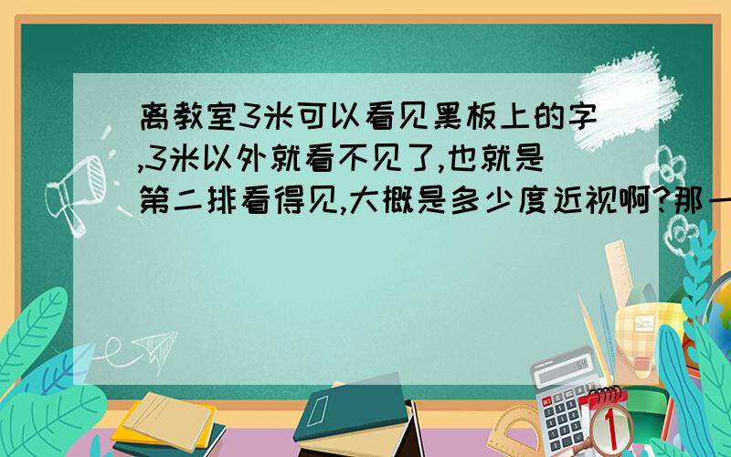 离教室3米可以看见黑板上的字,3米以外就看不见了,也就是第二排看得见,大概是多少度近视啊?那一近视大概多少度