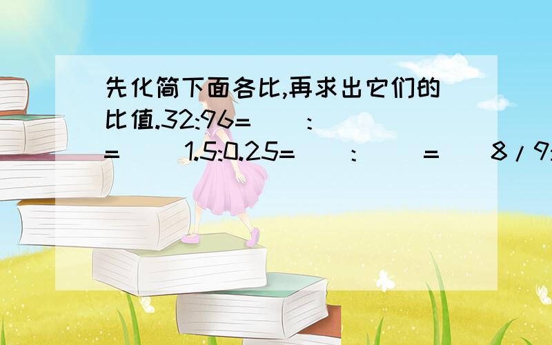 先化简下面各比,再求出它们的比值.32:96=（）：（）=（） 1.5:0.25=（）：（）=（）8/9:7/15=（）：（）=（） 5/6:15=（）：（）=（）求求各位大哥大姐啊,帮个忙,在2011年5月2日8点30分之前完成!