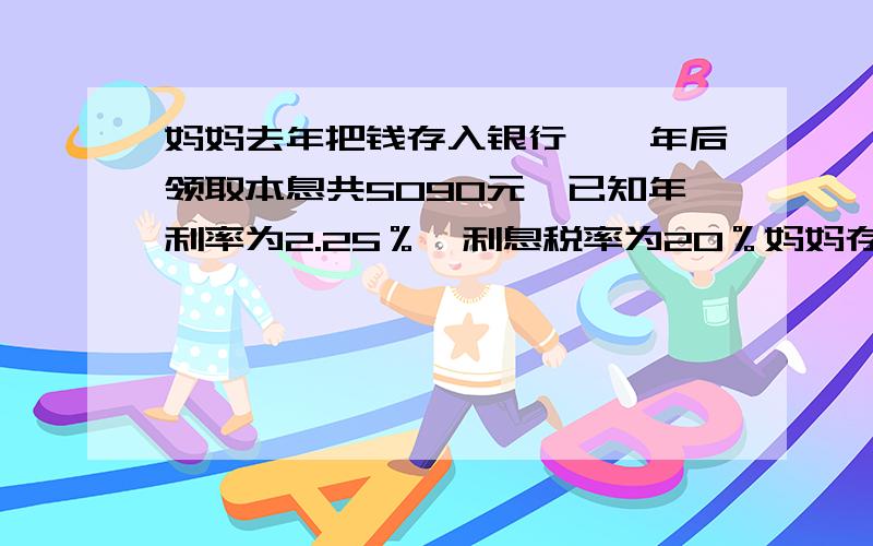 妈妈去年把钱存入银行,一年后领取本息共5090元,已知年利率为2.25％,利息税率为20％妈妈存入银行多少元