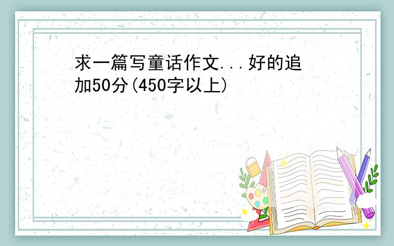 求一篇写童话作文...好的追加50分(450字以上)