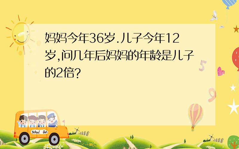 妈妈今年36岁.儿子今年12岁,问几年后妈妈的年龄是儿子的2倍?