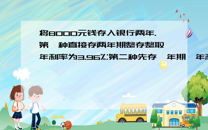 将8000元钱存入银行两年.第一种直接存两年期整存整取,年利率为3.96%;第二种先存一年期,年利率为3.33%,到期后本息合计再存一年期整存整取.那一种得到的利息多一些,多多少?