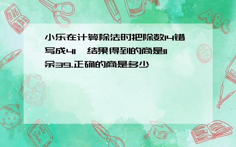 小乐在计算除法时把除数14错写成41,结果得到的商是11余39.正确的商是多少