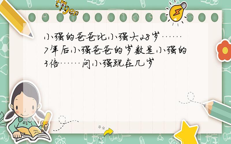 小强的爸爸比小强大28岁……7年后小强爸爸的岁数是小强的3倍……问小强现在几岁