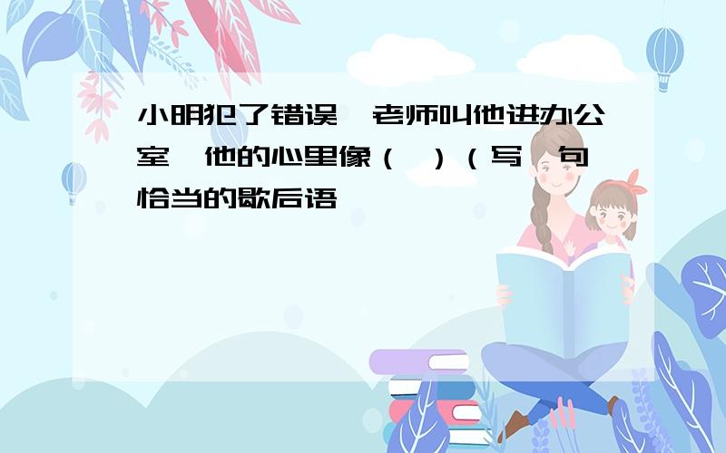 小明犯了错误,老师叫他进办公室,他的心里像（ ）（写一句恰当的歇后语