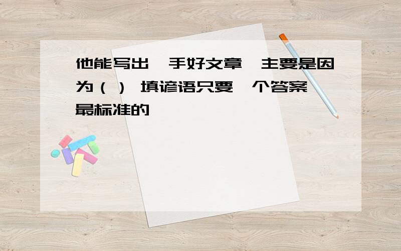 他能写出一手好文章,主要是因为（） 填谚语只要一个答案,最标准的