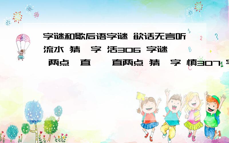 字谜和歇后语字谜 欲话无言听流水 猜一字 活306 字谜 两点一直,一直两点 猜一字 慎307 字谜 点点营火照江边 猜一字 淡308 字谜 存心不善,有口难言 猜一字 亚309 字谜 太阳西边下,月亮东边挂