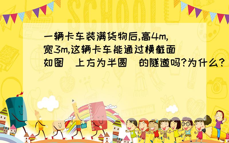 一辆卡车装满货物后,高4m,宽3m,这辆卡车能通过横截面如图（上方为半圆）的隧道吗?为什么?