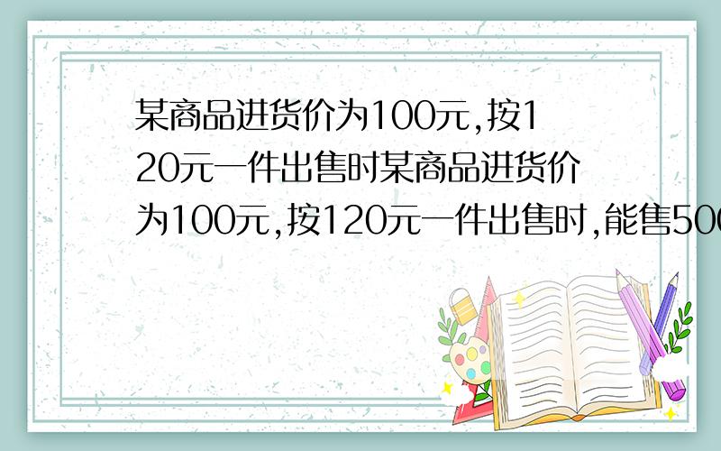 某商品进货价为100元,按120元一件出售时某商品进货价为100元,按120元一件出售时,能售500,每涨1元,其销售量减少10件,为获得最大利润,单价应定为?