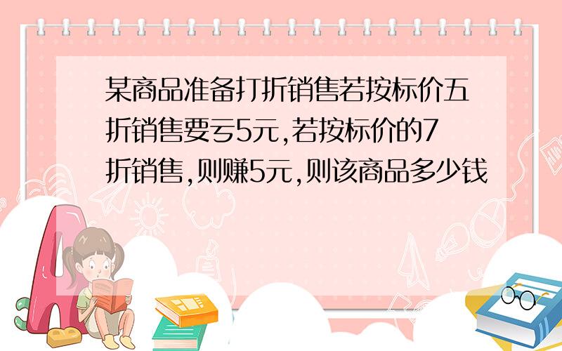 某商品准备打折销售若按标价五折销售要亏5元,若按标价的7折销售,则赚5元,则该商品多少钱